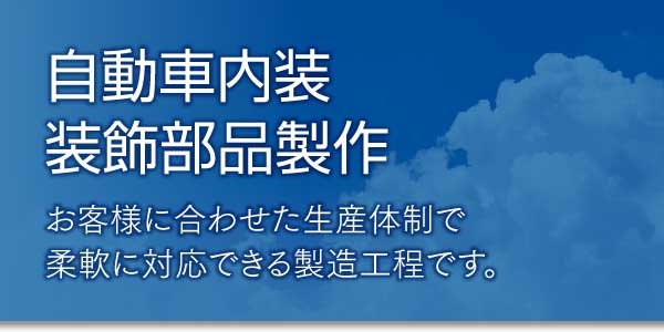 自動車内装装飾部品製作　お客様に合わせた生産体制で柔軟に対応できる製造工程です。