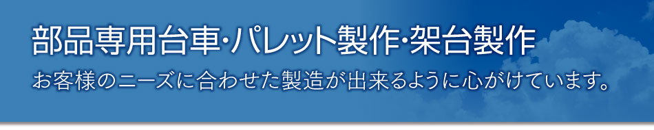 部品専用台車・パレット製作・架台製作 お客様のニーズに合わせた製造が出来るように心がけています。