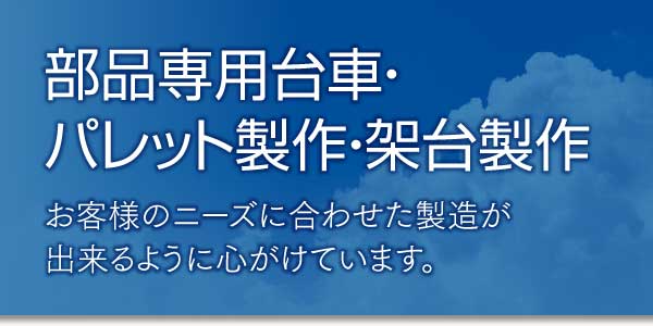 部品専用台車・パレット製作・架台製作 お客様のニーズに合わせた製造が出来るように心がけています。