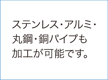 ステンレス・アルミ・丸鋼・銅パイプも加工が可能です。