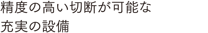精度の高い切断が可能な 充実の設備