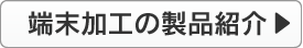 端末加工の製品紹介